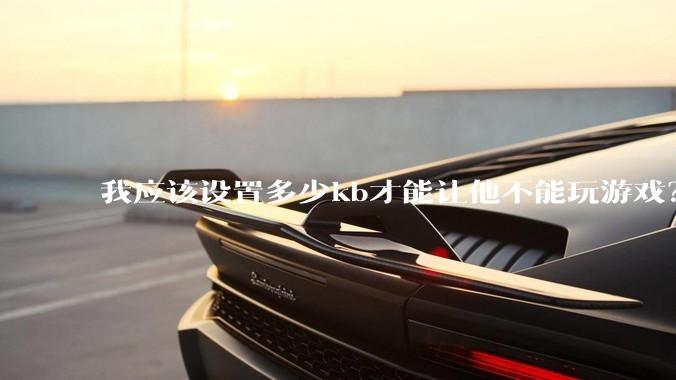 我应该设置多少kb才能让他不能玩游戏？