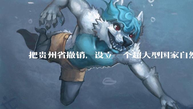 把贵州省撤销，设立一个超大型国家自然公园，是不是一个好的提法?