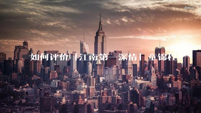 如何评价「江南第一深情」童锦程？